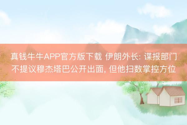 真钱牛牛APP官方版下载 伊朗外长: 谍报部门不提议穆杰塔巴公开出面, 但他扫数掌控方位