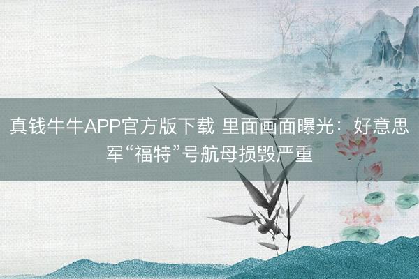 真钱牛牛APP官方版下载 里面画面曝光:好意思军“福特”号航母损毁严重