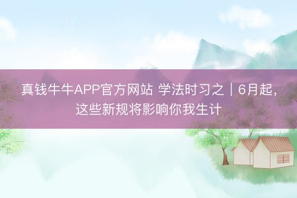 真钱牛牛APP官方网站 学法时习之|6月起,这些新规将影响你我生计