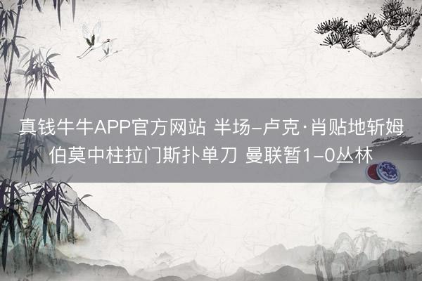 真钱牛牛APP官方网站 半场-卢克·肖贴地斩姆伯莫中柱拉门斯扑单刀 曼联暂1-0丛林