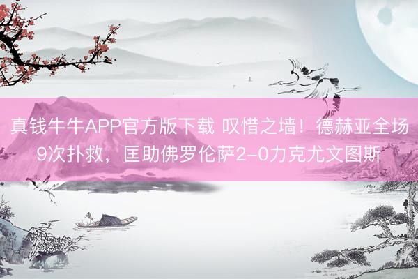 真钱牛牛APP官方版下载 叹惜之墙!德赫亚全场9次扑救,匡助佛罗伦萨2-0力克尤文图斯