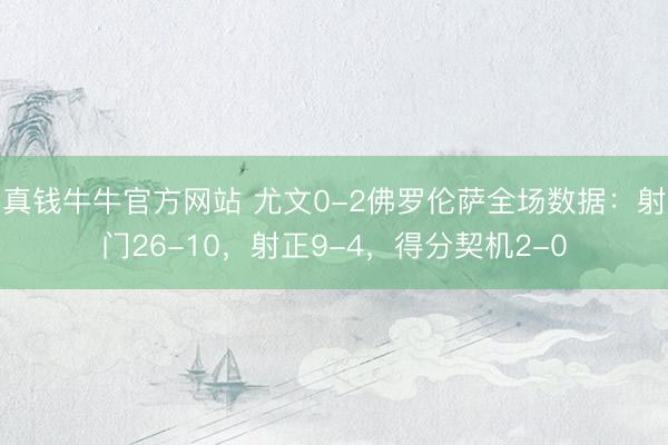 真钱牛牛官方网站 尤文0-2佛罗伦萨全场数据:射门26-10,射正9-4,得分契机2-0