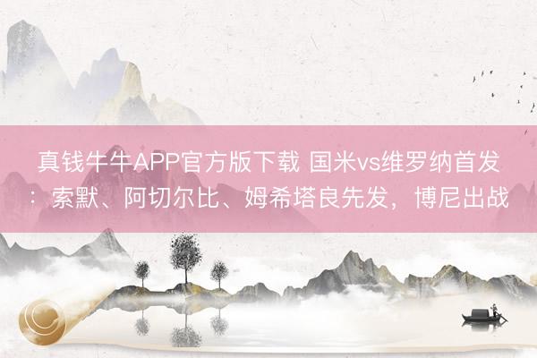 真钱牛牛APP官方版下载 国米vs维罗纳首发:索默、阿切尔比、姆希塔良先发,博尼出战