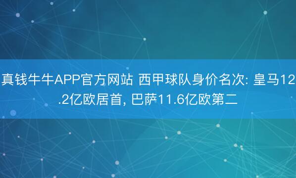 真钱牛牛APP官方网站 西甲球队身价名次: 皇马12.2亿欧居首， 巴萨11.6亿欧第二