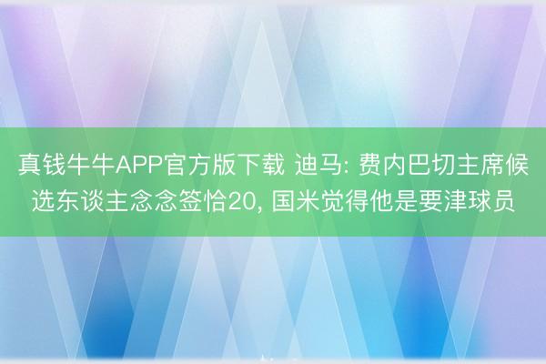 真钱牛牛APP官方版下载 迪马: 费内巴切主席候选东谈主念念签恰20, 国米觉得他是要津球员