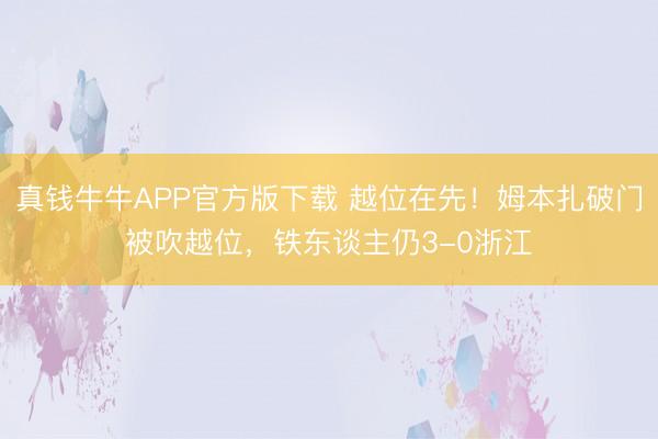 真钱牛牛APP官方版下载 越位在先！姆本扎破门被吹越位，铁东谈主仍3-0浙江