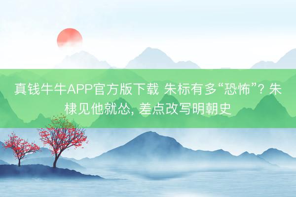 真钱牛牛APP官方版下载 朱标有多“恐怖”? 朱棣见他就怂, 差点改写明朝史