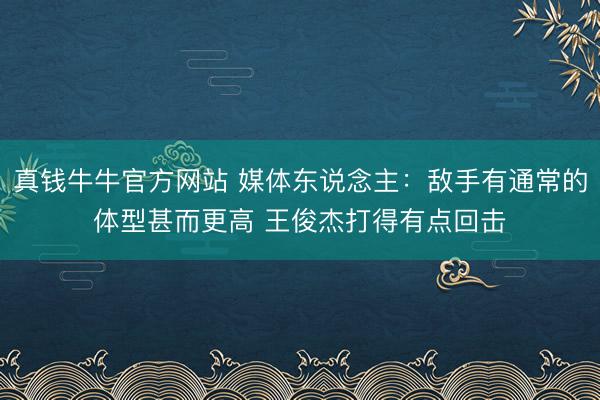 真钱牛牛官方网站 媒体东说念主：敌手有通常的体型甚而更高 王俊杰打得有点回击