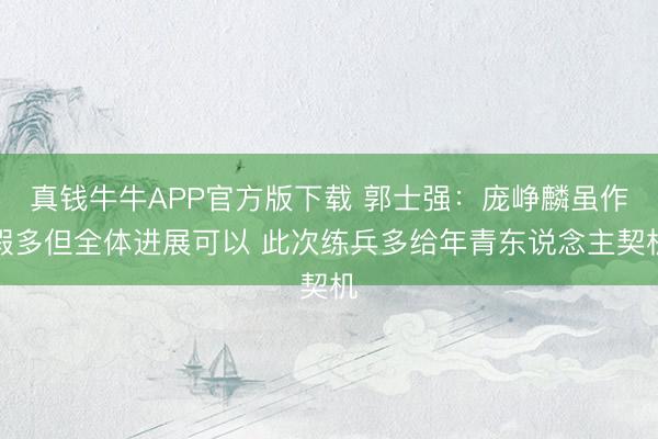 真钱牛牛APP官方版下载 郭士强:庞峥麟虽作假多但全体进展可以 此次练兵多给年青东说念主契机