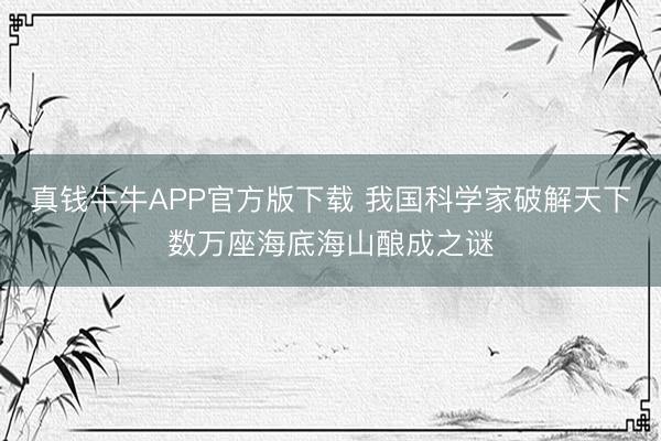 真钱牛牛APP官方版下载 我国科学家破解天下数万座海底海山酿成之谜