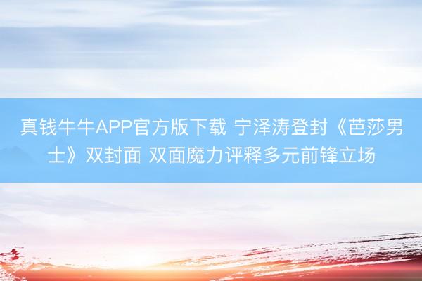 真钱牛牛APP官方版下载 宁泽涛登封《芭莎男士》双封面 双面魔力评释多元前锋立场