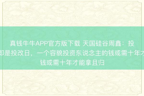真钱牛牛APP官方版下载 天国硅谷周鑫:投成骨子上即是投改日,一个容貌投资东说念主的钱或需十年才能拿且归
