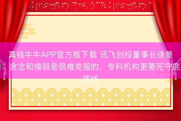 真钱牛牛APP官方版下载 讯飞创投董事长徐景明:贪念和懦弱是很难克服的,专科机构更要死守底线