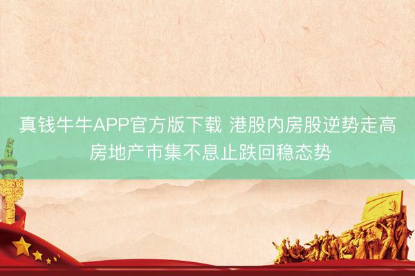 真钱牛牛APP官方版下载 港股内房股逆势走高 房地产市集不息止跌回稳态势