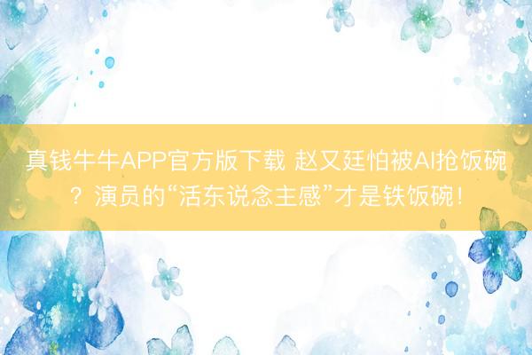 真钱牛牛APP官方版下载 赵又廷怕被AI抢饭碗?演员的“活东说念主感”才是铁饭碗!