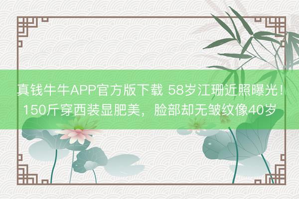 真钱牛牛APP官方版下载 58岁江珊近照曝光!150斤穿西装显肥美,脸部却无皱纹像40岁