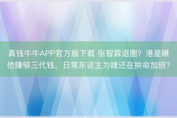 真钱牛牛APP官方版下载 张智霖退圈?港星曝他赚够三代钱,日常东谈主为啥还在拚命加班?