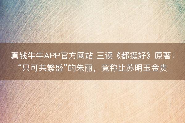 真钱牛牛APP官方网站 三读《都挺好》原著:“只可共繁盛”的朱丽,竟称比苏明玉金贵