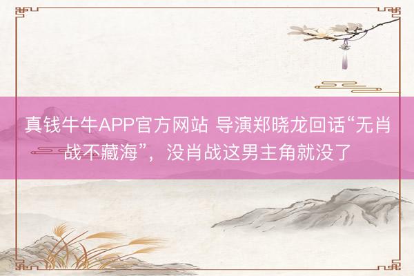 真钱牛牛APP官方网站 导演郑晓龙回话“无肖战不藏海”,没肖战这男主角就没了