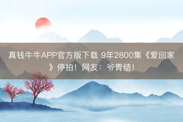 真钱牛牛APP官方版下载 9年2800集《爱回家》停拍！网友：爷青结！