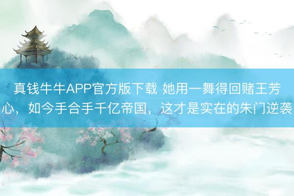 真钱牛牛APP官方版下载 她用一舞得回赌王芳心,如今手合手千亿帝国,这才是实在的朱门逆袭