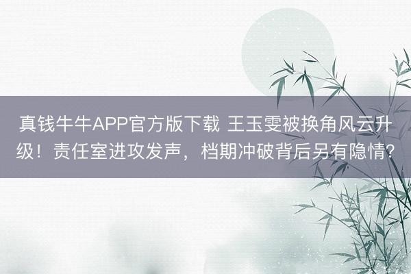 真钱牛牛APP官方版下载 王玉雯被换角风云升级!责任室进攻发声,档期冲破背后另有隐情?