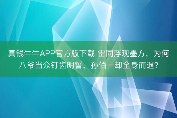 真钱牛牛APP官方版下载 雷同浮现墨方,为何八爷当众钉齿明誓,孙佰一却全身而退?