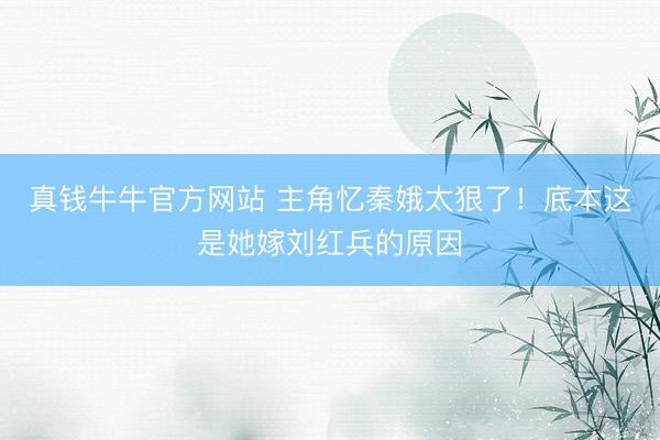 真钱牛牛官方网站 主角忆秦娥太狠了！底本这是她嫁刘红兵的原因