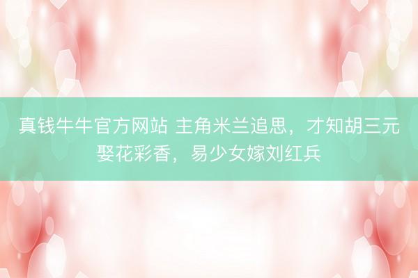 真钱牛牛官方网站 主角米兰追思，才知胡三元娶花彩香，易少女嫁刘红兵