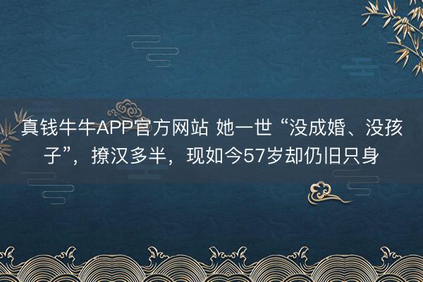 真钱牛牛APP官方网站 她一世 “没成婚、没孩子”，撩汉多半，现如今57岁却仍旧只身