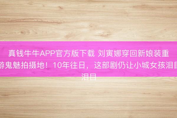 真钱牛牛APP官方版下载 刘寅娜穿回新娘装重游鬼魅拍摄地!10年往日,这部剧仍让小城女孩泪目