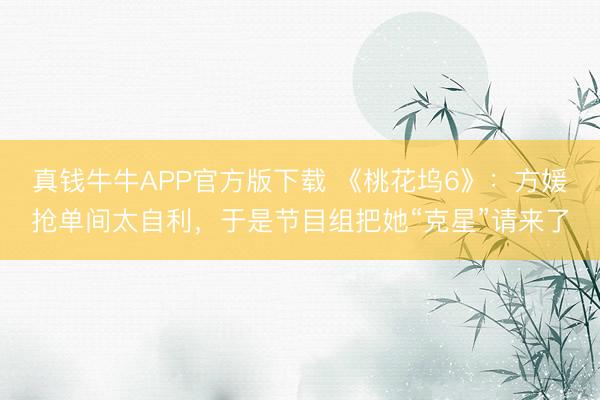 真钱牛牛APP官方版下载 《桃花坞6》:方媛抢单间太自利,于是节目组把她“克星”请来了