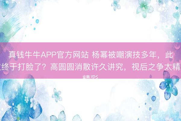 真钱牛牛APP官方网站 杨幂被嘲演技多年,此次终于打脸了?高圆圆消散许久讲究,视后之争太精彩
