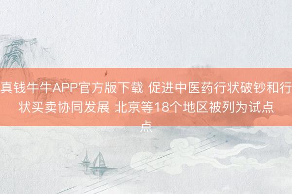 真钱牛牛APP官方版下载 促进中医药行状破钞和行状买卖协同发展 北京等18个地区被列为试点