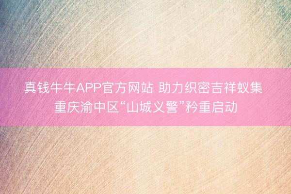 真钱牛牛APP官方网站 助力织密吉祥蚁集 重庆渝中区“山城义警”矜重启动