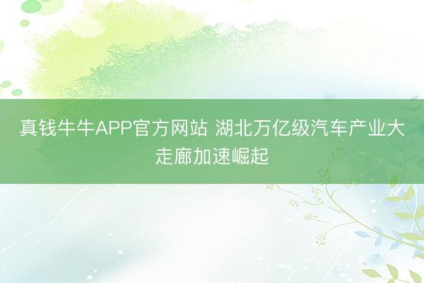 真钱牛牛APP官方网站 湖北万亿级汽车产业大走廊加速崛起