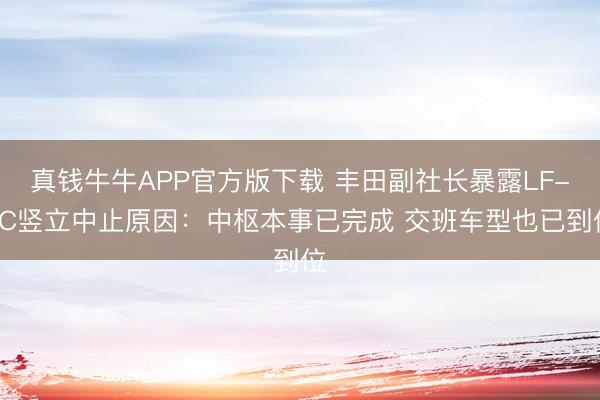 真钱牛牛APP官方版下载 丰田副社长暴露LF-ZC竖立中止原因:中枢本事已完成 交班车型也已到位
