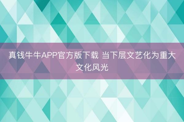 真钱牛牛APP官方版下载 当下层文艺化为重大文化风光