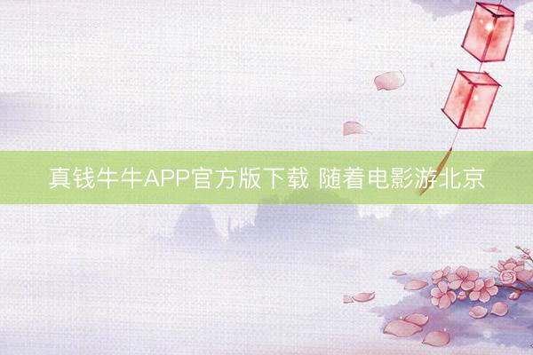 真钱牛牛APP官方版下载 随着电影游北京