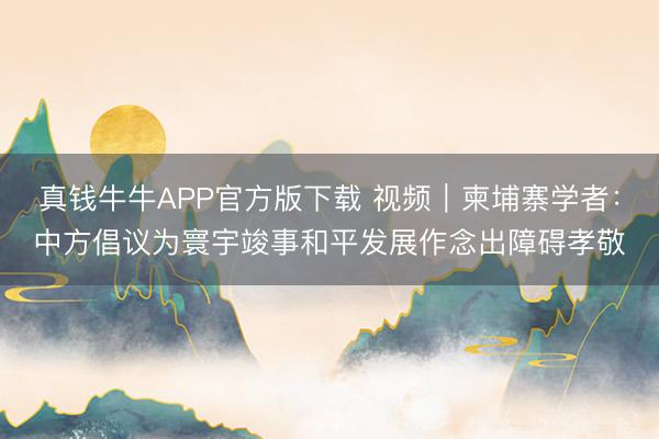 真钱牛牛APP官方版下载 视频|柬埔寨学者:中方倡议为寰宇竣事和平发展作念出障碍孝敬