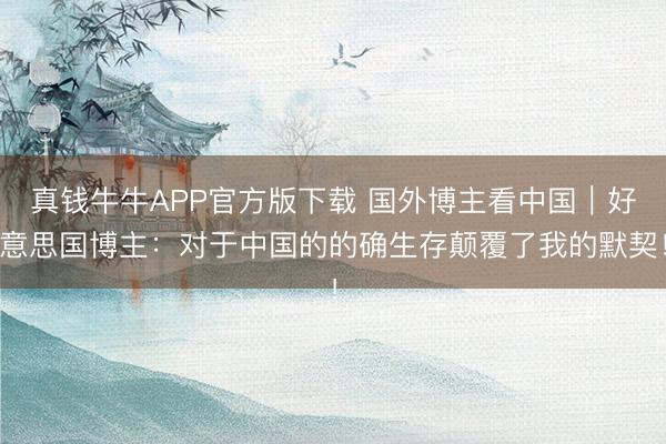 真钱牛牛APP官方版下载 国外博主看中国｜好意思国博主：对于中国的的确生存颠覆了我的默契！
