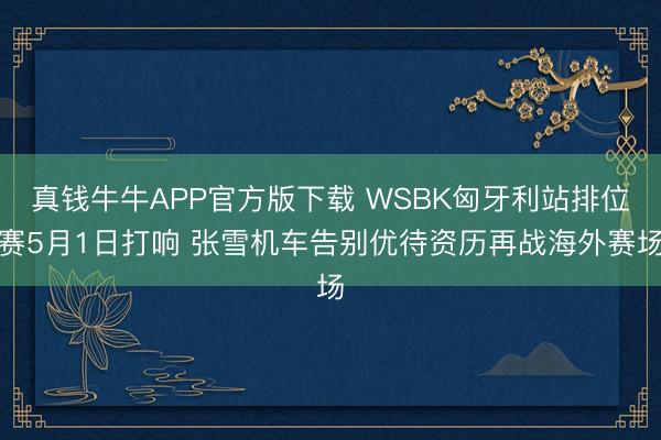 真钱牛牛APP官方版下载 WSBK匈牙利站排位赛5月1日打响 张雪机车告别优待资历再战海外赛场