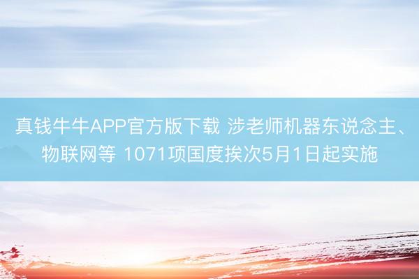 真钱牛牛APP官方版下载 涉老师机器东说念主、物联网等 1071项国度挨次5月1日起实施