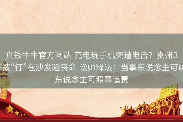 真钱牛牛官方网站 充电玩手机突遭电击?贵州30岁女子被“钉”在沙发险丧命 讼师释法:当事东说念主可照章追责