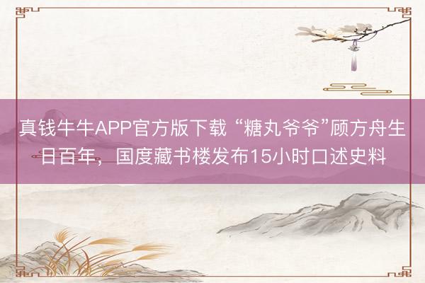 真钱牛牛APP官方版下载 “糖丸爷爷”顾方舟生日百年，国度藏书楼发布15小时口述史料