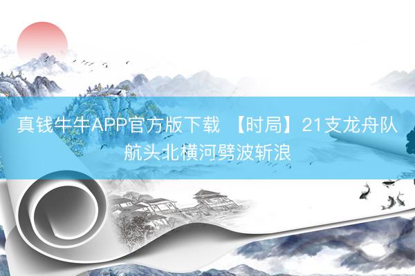 真钱牛牛APP官方版下载 【时局】21支龙舟队航头北横河劈波斩浪