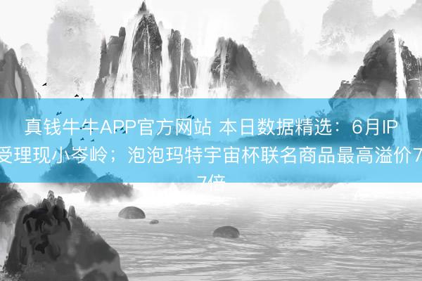 真钱牛牛APP官方网站 本日数据精选:6月IPO受理现小岑岭;泡泡玛特宇宙杯联名商品最高溢价7倍
