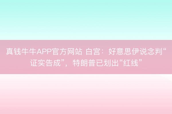 真钱牛牛APP官方网站 白宫:好意思伊说念判“证实告成”,特朗普已划出“红线”
