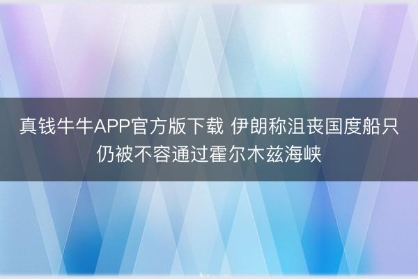 真钱牛牛APP官方版下载 伊朗称沮丧国度船只仍被不容通过霍尔木兹海峡