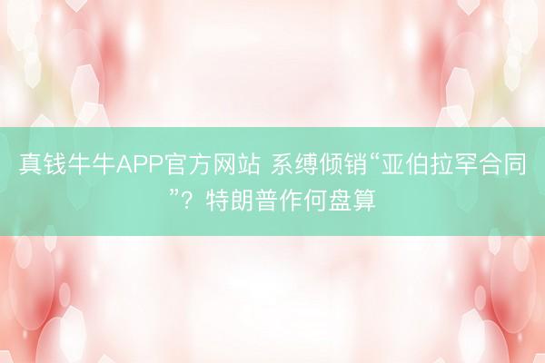 真钱牛牛APP官方网站 系缚倾销“亚伯拉罕合同”?特朗普作何盘算